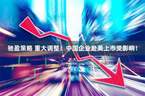 驰盈策略 重大调整！中国企业赴美上市受影响！