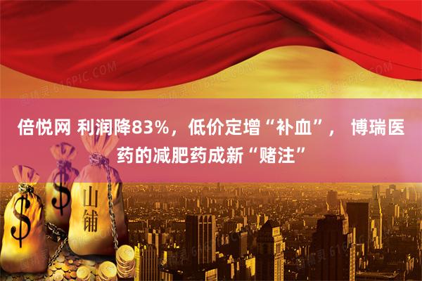 倍悦网 利润降83%，低价定增“补血”， 博瑞医药的减肥药成新“赌注”