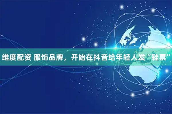 维度配资 服饰品牌，开始在抖音给年轻人发“鞋票”