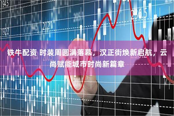 铁牛配资 时装周圆满落幕，汉正街焕新启航，云尚赋能城市时尚新篇章