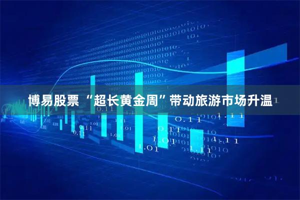 博易股票 “超长黄金周”带动旅游市场升温
