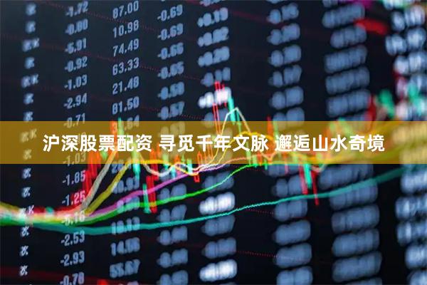 沪深股票配资 寻觅千年文脉 邂逅山水奇境