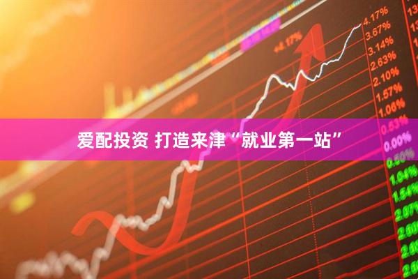 爱配投资 打造来津“就业第一站”