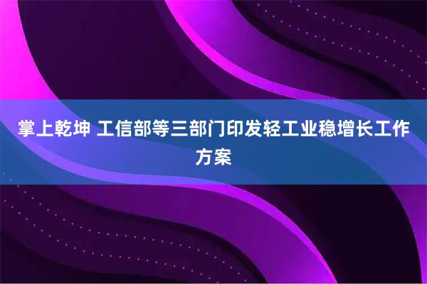 掌上乾坤 工信部等三部门印发轻工业稳增长工作方案