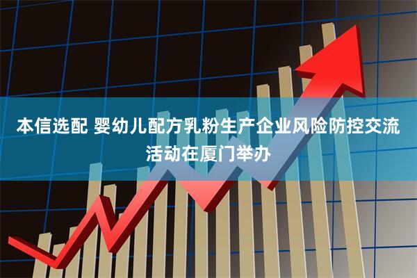 本信选配 婴幼儿配方乳粉生产企业风险防控交流活动在厦门举办
