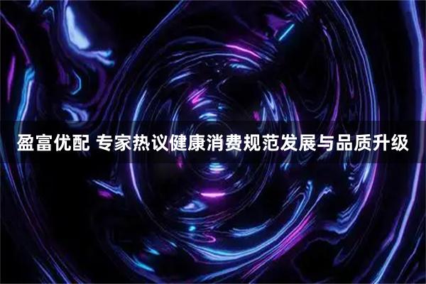 盈富优配 专家热议健康消费规范发展与品质升级