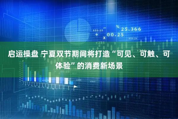 启运操盘 宁夏双节期间将打造“可见、可触、可体验”的消费新场景