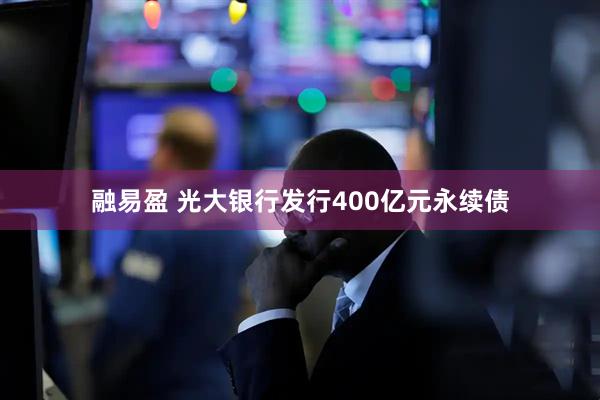 融易盈 光大银行发行400亿元永续债