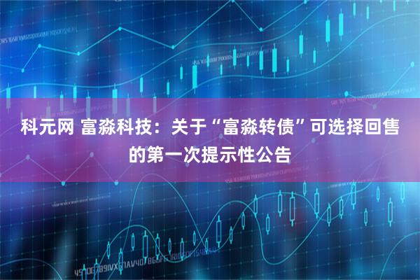 科元网 富淼科技：关于“富淼转债”可选择回售的第一次提示性公告