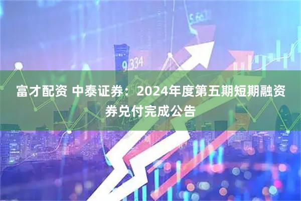 富才配资 中泰证券：2024年度第五期短期融资券兑付完成公告