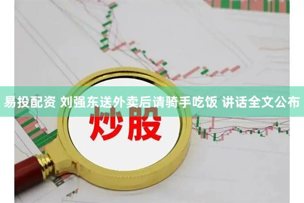 易投配资 刘强东送外卖后请骑手吃饭 讲话全文公布