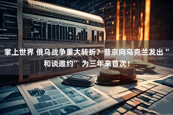 掌上世界 俄乌战争重大转折？普京向乌克兰发出“和谈邀约” 为三年来首次！