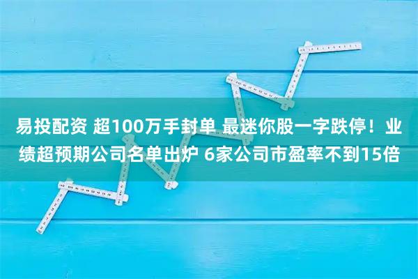 易投配资 超100万手封单 最迷你股一字跌停！业绩超预期公司名单出炉 6家公司市盈率不到15倍