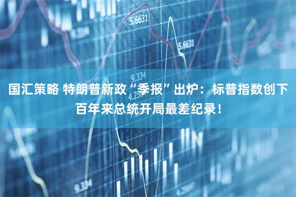 国汇策略 特朗普新政“季报”出炉：标普指数创下百年来总统开局最差纪录！