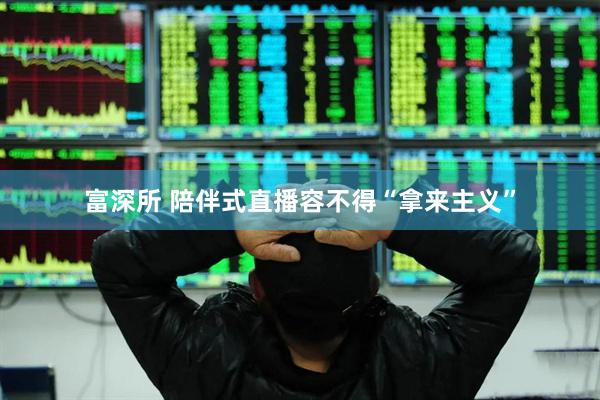 富深所 陪伴式直播容不得“拿来主义”