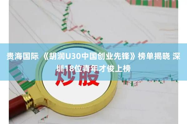 贵海国际 《胡润U30中国创业先锋》榜单揭晓 深圳18位青年才俊上榜