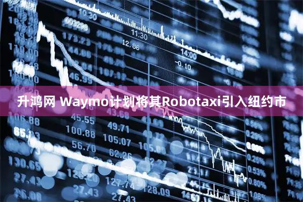 升鸿网 Waymo计划将其Robotaxi引入纽约市
