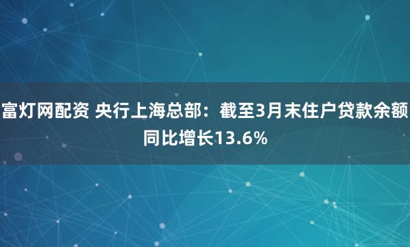 富灯网配资 央行上海总部：截至3月末住户贷款余额同比增长13.6%