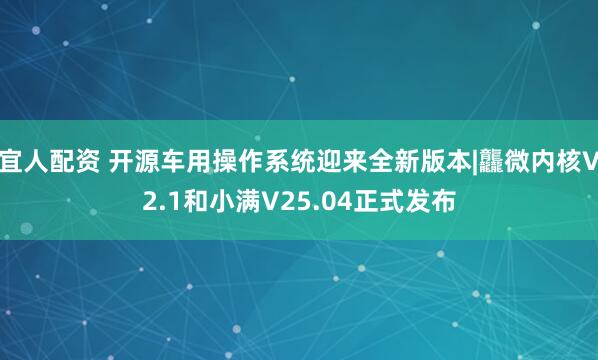 宜人配资 开源车用操作系统迎来全新版本|龘微内核V2.1和小满V25.04正式发布