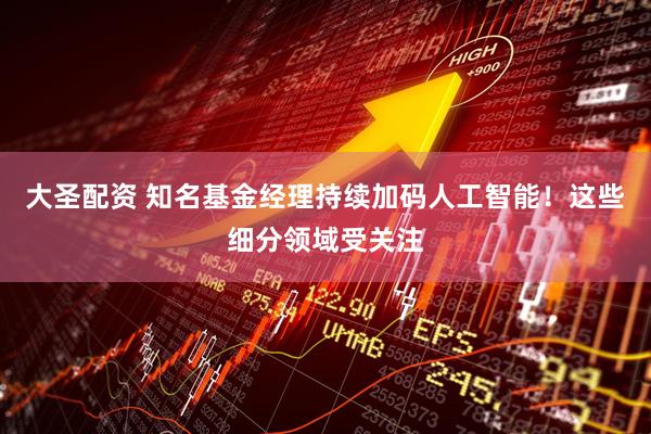 大圣配资 知名基金经理持续加码人工智能！这些细分领域受关注