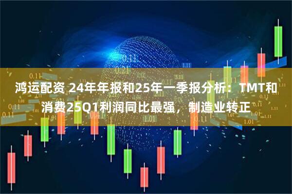 鸿运配资 24年年报和25年一季报分析：TMT和消费25Q1利润同比最强，制造业转正
