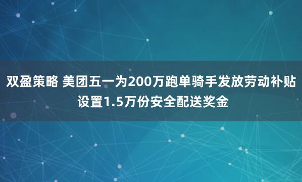 双盈策略 美团五一为200万跑单骑手发放劳动补贴 设置1.5万份安全配送奖金
