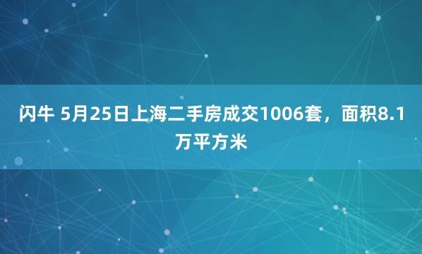闪牛 5月25日上海二手房成交1006套，面积8.1万平方米