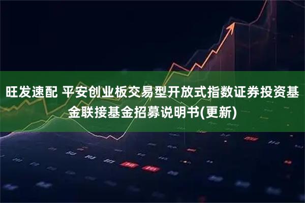 旺发速配 平安创业板交易型开放式指数证券投资基金联接基金招募说明书(更新)