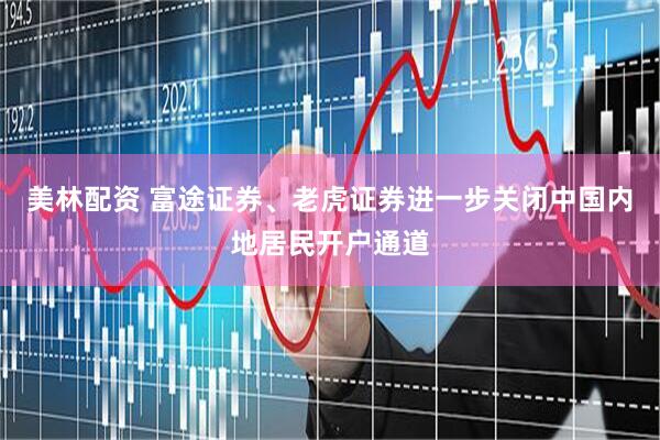 美林配资 富途证券、老虎证券进一步关闭中国内地居民开户通道