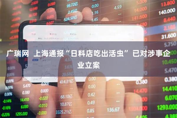 广瑞网  上海通报“日料店吃出活虫” 已对涉事企业立案