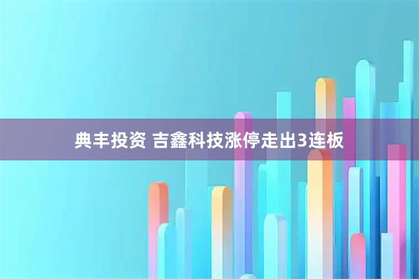典丰投资 吉鑫科技涨停走出3连板