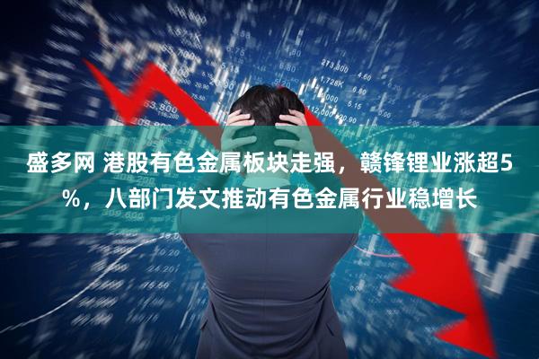 盛多网 港股有色金属板块走强，赣锋锂业涨超5%，八部门发文推动有色金属行业稳增长