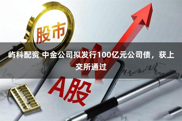 屿科配资 中金公司拟发行100亿元公司债，获上交所通过