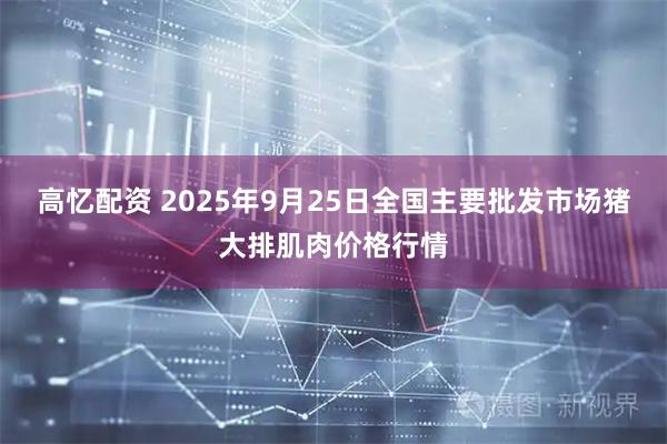 高忆配资 2025年9月25日全国主要批发市场猪大排肌肉价格行情