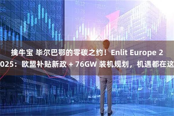 擒牛宝 毕尔巴鄂的零碳之约！Enlit Europe 2025：欧盟补贴新政 + 76GW 装机规划，机遇都在这