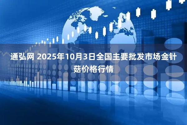 通弘网 2025年10月3日全国主要批发市场金针菇价格行情
