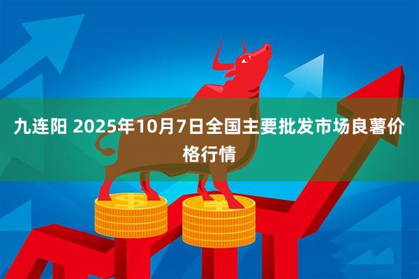 九连阳 2025年10月7日全国主要批发市场良薯价格行情