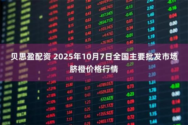 贝思盈配资 2025年10月7日全国主要批发市场脐橙价格行情
