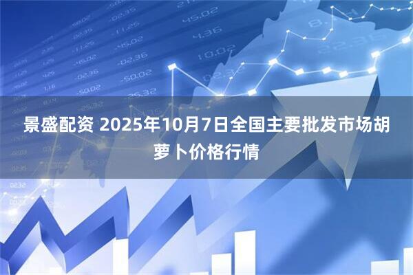 景盛配资 2025年10月7日全国主要批发市场胡萝卜价格行情