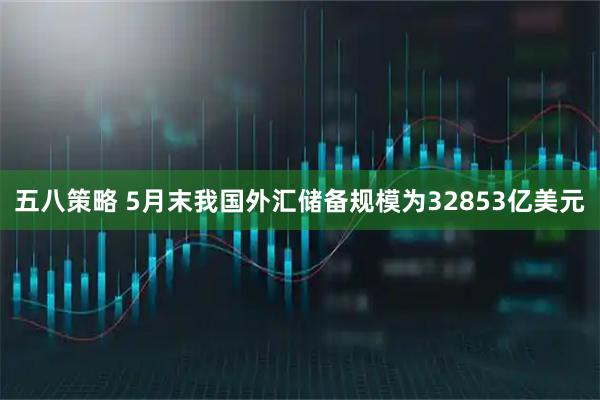 五八策略 5月末我国外汇储备规模为32853亿美元
