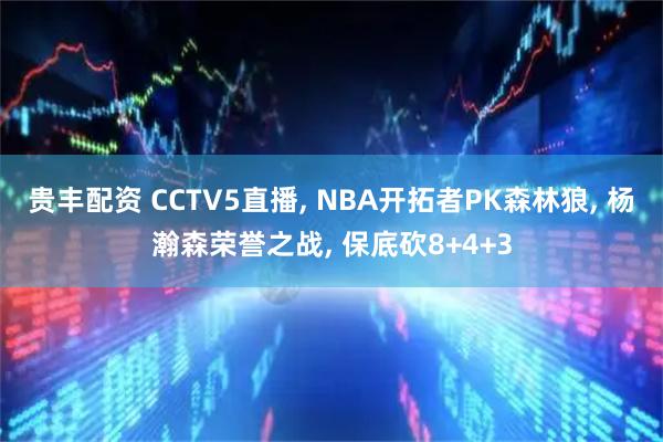 贵丰配资 CCTV5直播, NBA开拓者PK森林狼, 杨瀚森荣誉之战, 保底砍8+4+3