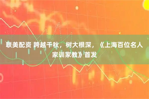 联美配资 跨越千秋，树大根深，《上海百位名人家训家教》首发