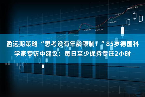 盈远期策略 “思考没有年龄限制！”85岁德国科学家专访中建议：每日至少保持专注2小时
