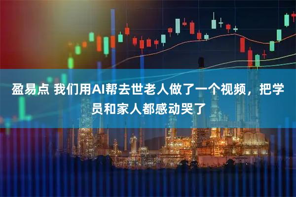 盈易点 我们用AI帮去世老人做了一个视频,把学员和家人都感动哭了