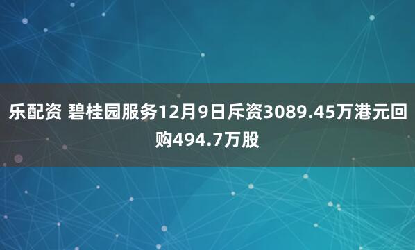 乐配资 碧桂园服务12月9日斥资3089.45万港元回购494.7万股