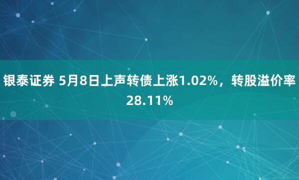 银泰证券 5月8日上声转债上涨1.02%，转股溢价率28.11%
