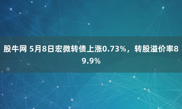股牛网 5月8日宏微转债上涨0.73%，转股溢价率89.9%