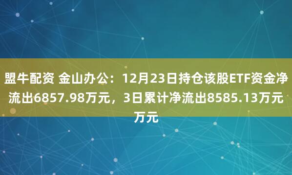 盟牛配资 金山办公：12月23日持仓该股ETF资金净流出6857.98万元，3日累计净流出8585.13万元