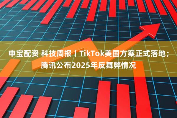 申宝配资 科技周报丨TikTok美国方案正式落地；腾讯公布2025年反舞弊情况