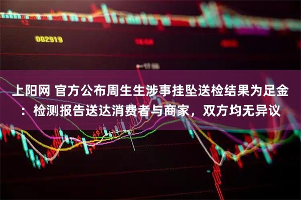 上阳网 官方公布周生生涉事挂坠送检结果为足金：检测报告送达消费者与商家，双方均无异议